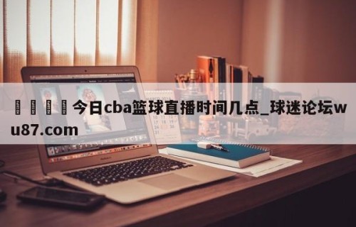 🍢今日cba篮球直播时间几点_球迷论坛wu87.com