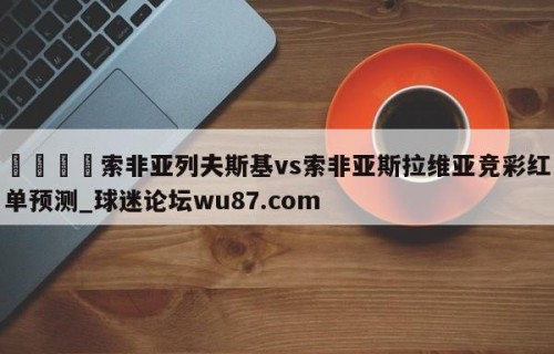 🍢索非亚列夫斯基vs索非亚斯拉维亚竞彩红单预测_球迷论坛wu87.com