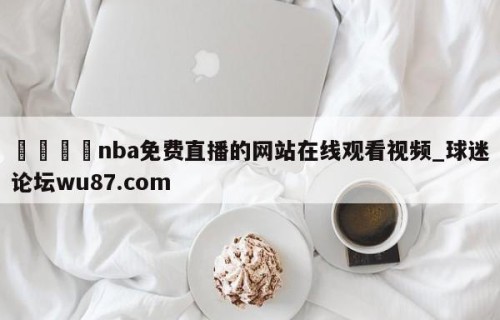 🍢nba免费直播的网站在线观看视频_球迷论坛wu87.com