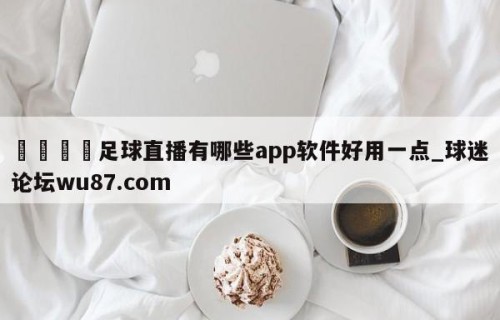 🍢足球直播有哪些app软件好用一点_球迷论坛wu87.com