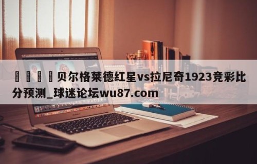 🍢贝尔格莱德红星vs拉尼奇1923竞彩比分预测_球迷论坛wu87.com