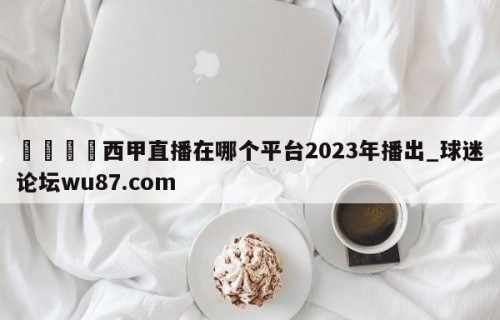 🍢西甲直播在哪个平台2023年播出_球迷论坛wu87.com