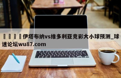 🍢伊塔布纳vs维多利亚竞彩大小球预测_球迷论坛wu87.com
