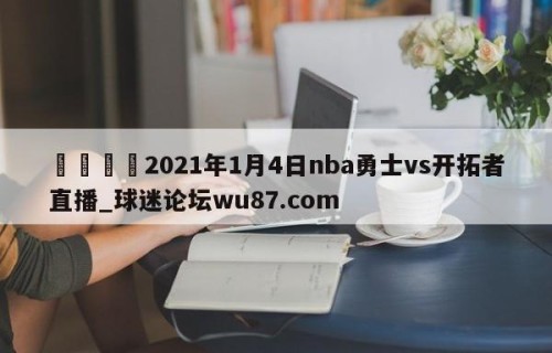 🍢2021年1月4日nba勇士vs开拓者直播_球迷论坛wu87.com