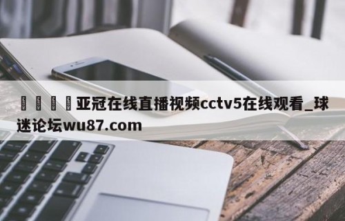 🍢亚冠在线直播视频cctv5在线观看_球迷论坛wu87.com