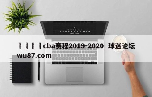 🍢cba赛程2019-2020_球迷论坛wu87.com