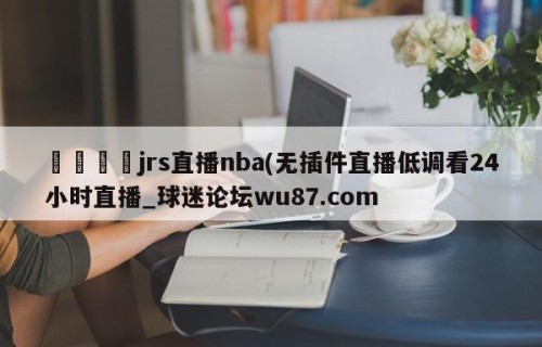 🍢jrs直播nba(无插件直播低调看24小时直播_球迷论坛wu87.com