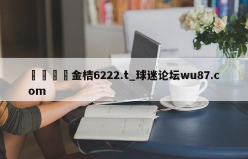 🍢金桔6222.t_球迷论坛wu87.com