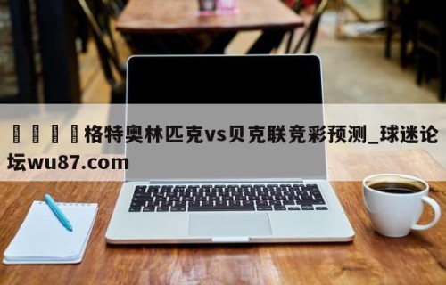 🍢格特奥林匹克vs贝克联竞彩预测_球迷论坛wu87.com