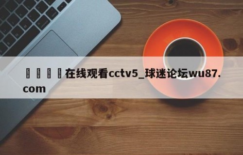 🍢在线观看cctv5_球迷论坛wu87.com