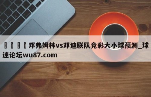 🍢邓弗姆林vs邓迪联队竞彩大小球预测_球迷论坛wu87.com