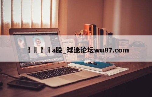 🍢a股_球迷论坛wu87.com