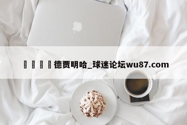 🍢德贾明哈_球迷论坛wu87.com