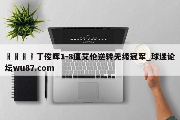 🍢丁俊晖1-8遭艾伦逆转无缘冠军_球迷论坛wu87.com