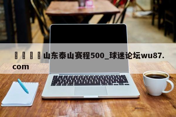 🍢山东泰山赛程500_球迷论坛wu87.com