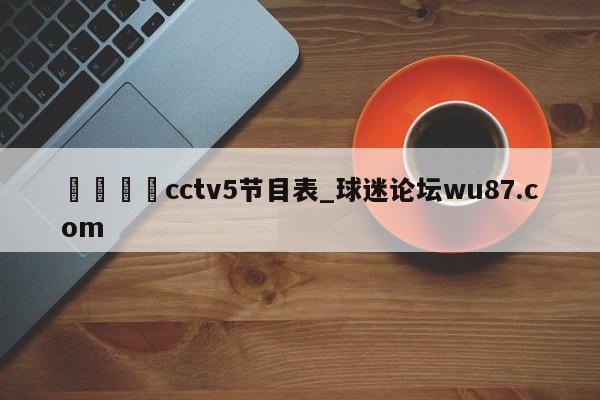 🍢cctv5节目表_球迷论坛wu87.com