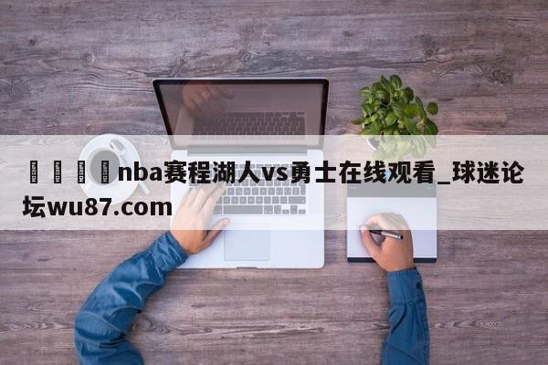 🍢nba赛程湖人vs勇士在线观看_球迷论坛wu87.com