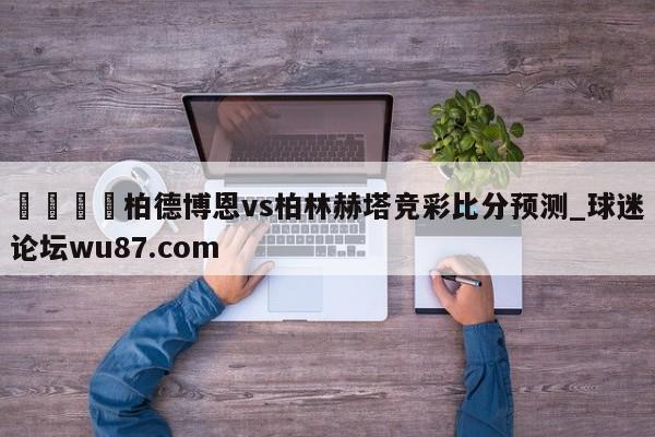 🍢柏德博恩vs柏林赫塔竞彩比分预测_球迷论坛wu87.com
