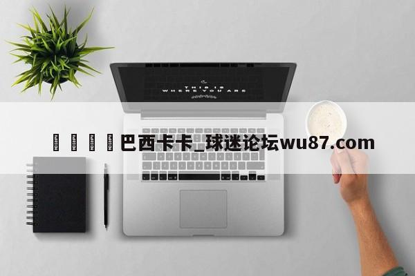 🍢巴西卡卡_球迷论坛wu87.com