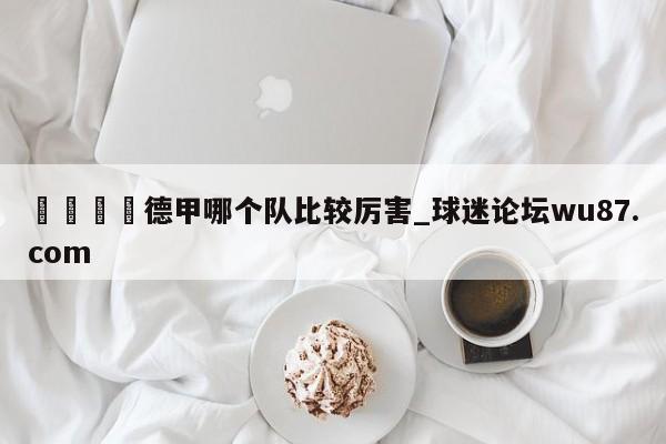 🍢德甲哪个队比较厉害_球迷论坛wu87.com