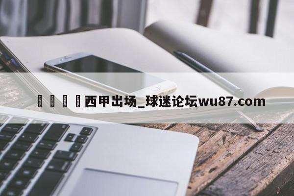 🍢西甲出场_球迷论坛wu87.com
