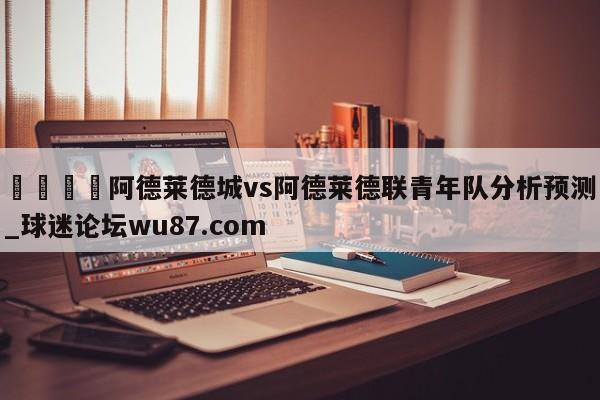 🍢阿德莱德城vs阿德莱德联青年队分析预测_球迷论坛wu87.com