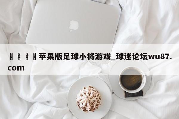 🍢苹果版足球小将游戏_球迷论坛wu87.com