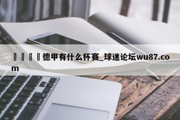 🍢德甲有什么杯赛_球迷论坛wu87.com