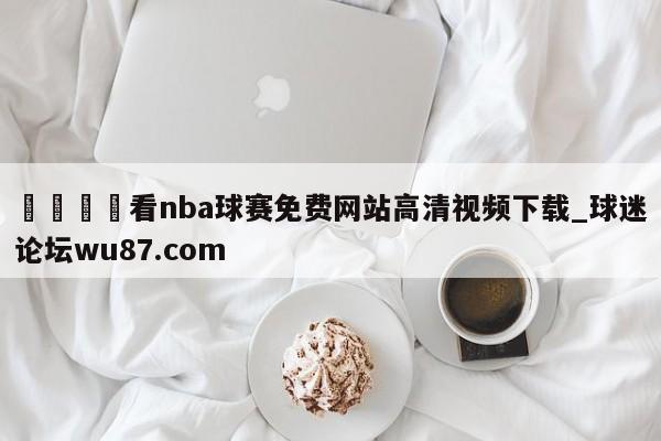 🍢看nba球赛免费网站高清视频下载_球迷论坛wu87.com