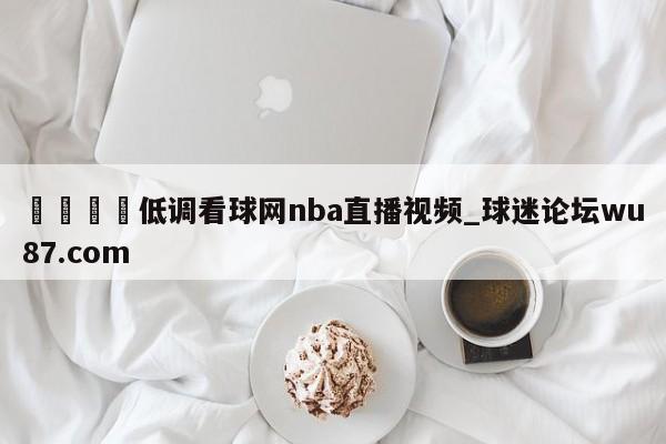 🍢低调看球网nba直播视频_球迷论坛wu87.com