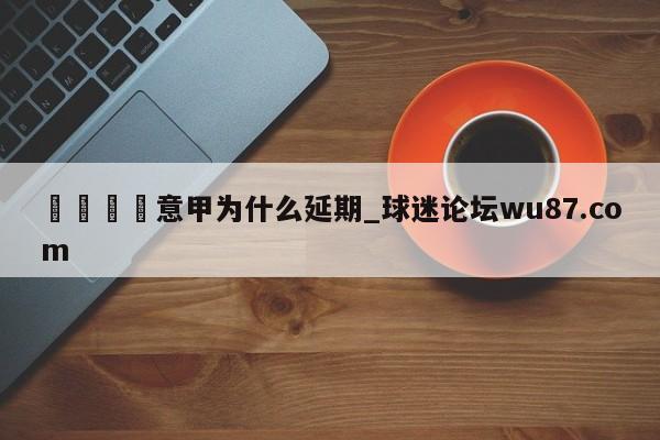 🍢意甲为什么延期_球迷论坛wu87.com