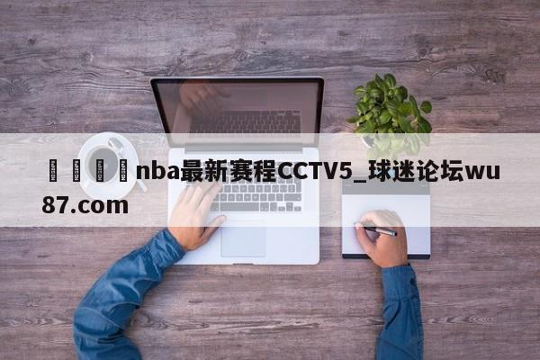 🍢nba最新赛程CCTV5_球迷论坛wu87.com