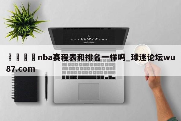 🍢nba赛程表和排名一样吗_球迷论坛wu87.com