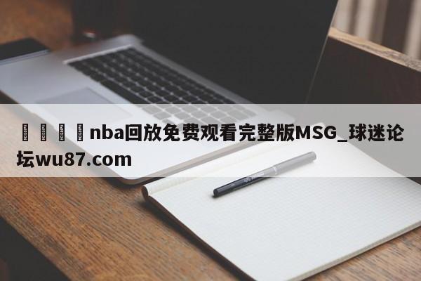 🍢nba回放免费观看完整版MSG_球迷论坛wu87.com