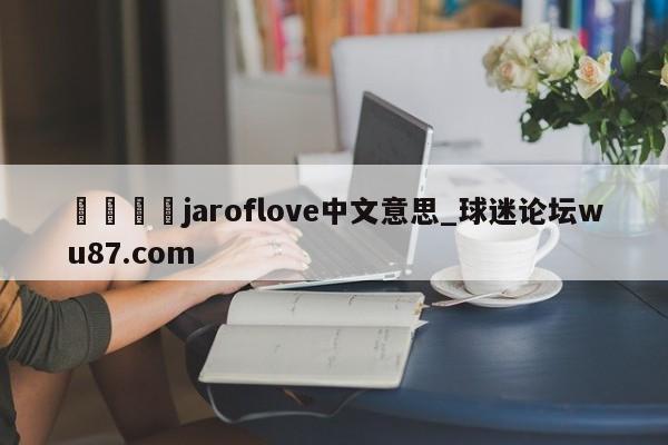 🍢jaroflove中文意思_球迷论坛wu87.com