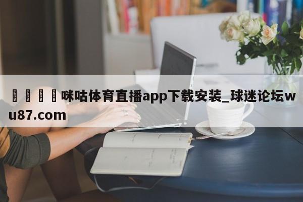 🍢咪咕体育直播app下载安装_球迷论坛wu87.com