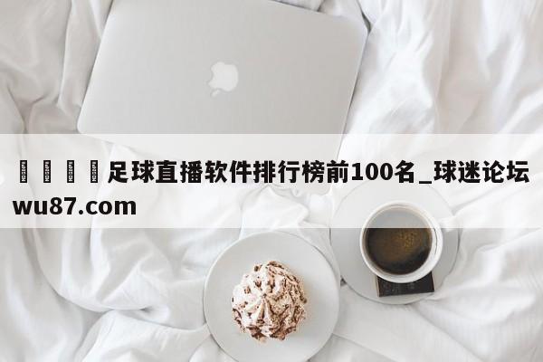 🍢足球直播软件排行榜前100名_球迷论坛wu87.com