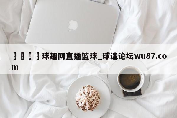 🍢球趣网直播篮球_球迷论坛wu87.com