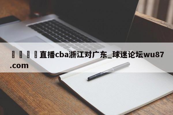 🍢直播cba浙江对广东_球迷论坛wu87.com