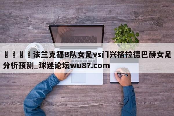 🍢法兰克福B队女足vs门兴格拉德巴赫女足分析预测_球迷论坛wu87.com