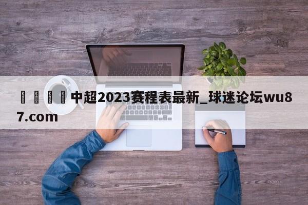 🍢中超2023赛程表最新_球迷论坛wu87.com