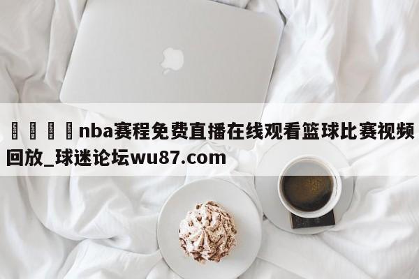 🍢nba赛程免费直播在线观看篮球比赛视频回放_球迷论坛wu87.com