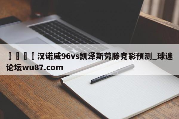🍢汉诺威96vs凯泽斯劳滕竞彩预测_球迷论坛wu87.com