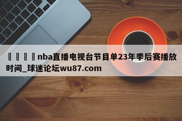 🍢nba直播电视台节目单23年季后赛播放时间_球迷论坛wu87.com