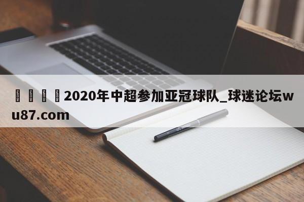 🍢2020年中超参加亚冠球队_球迷论坛wu87.com
