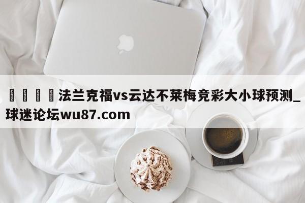 🍢法兰克福vs云达不莱梅竞彩大小球预测_球迷论坛wu87.com