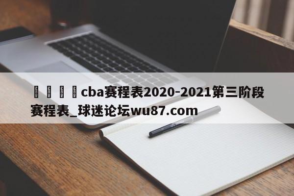 🍢cba赛程表2020-2021第三阶段赛程表_球迷论坛wu87.com