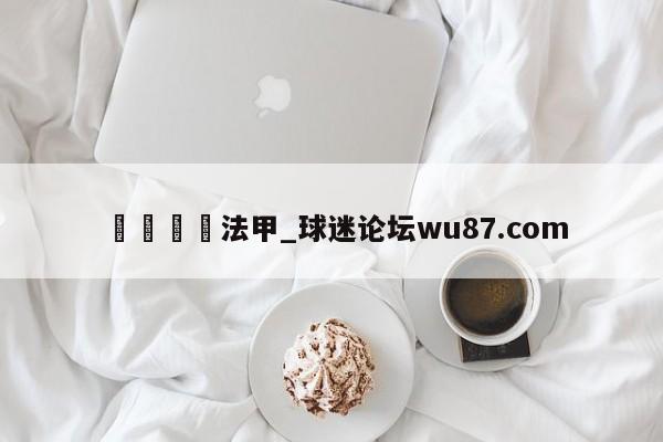 🍢法甲_球迷论坛wu87.com