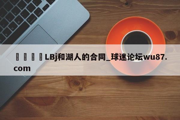 🍢LBj和湖人的合同_球迷论坛wu87.com
