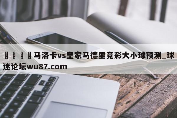 🍢马洛卡vs皇家马德里竞彩大小球预测_球迷论坛wu87.com